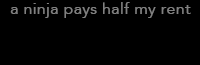 a ninja pays half my rent