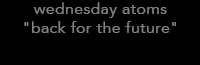 wednesday atoms "back for the future"
